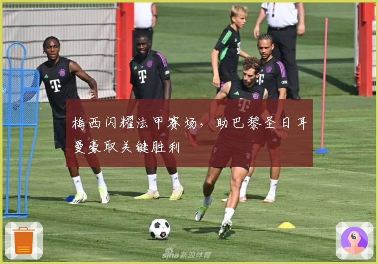 梅西闪耀法甲赛场，助巴黎圣日耳曼豪取关键胜利