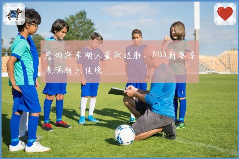 詹姆斯率湖人豪取连胜，NBA新赛季表现渐入佳境