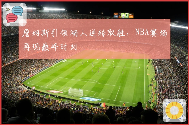 詹姆斯引领湖人逆转取胜，NBA赛场再现巅峰时刻