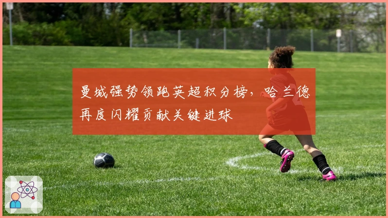 曼城强势领跑英超积分榜，哈兰德再度闪耀贡献关键进球