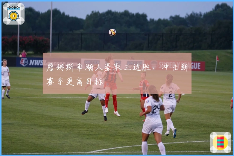 詹姆斯率湖人豪取三连胜，冲击新赛季更高目标