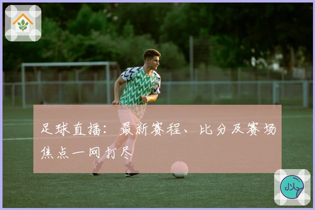 足球直播：最新赛程、比分及赛场焦点一网打尽