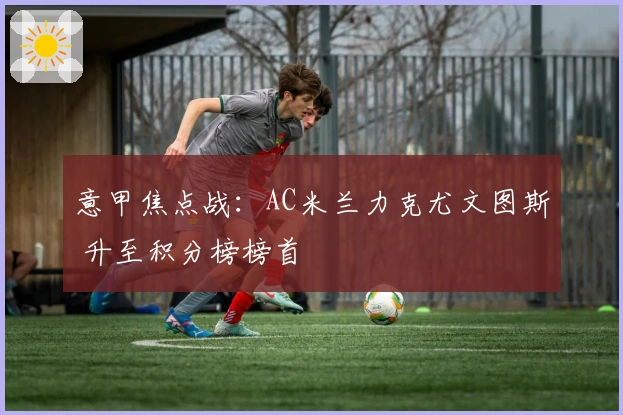 意甲焦点战：AC米兰力克尤文图斯 升至积分榜榜首