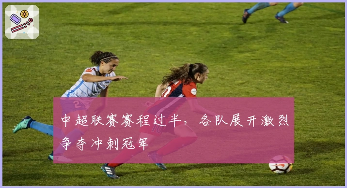 中超联赛赛程过半，各队展开激烈争夺冲刺冠军