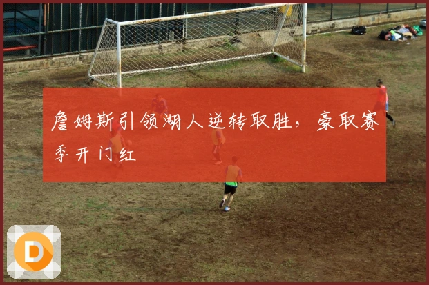 詹姆斯引领湖人逆转取胜，豪取赛季开门红