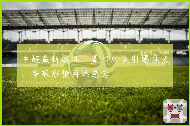 中超最新战况：豪门对决引爆焦点，争冠形势再添悬念