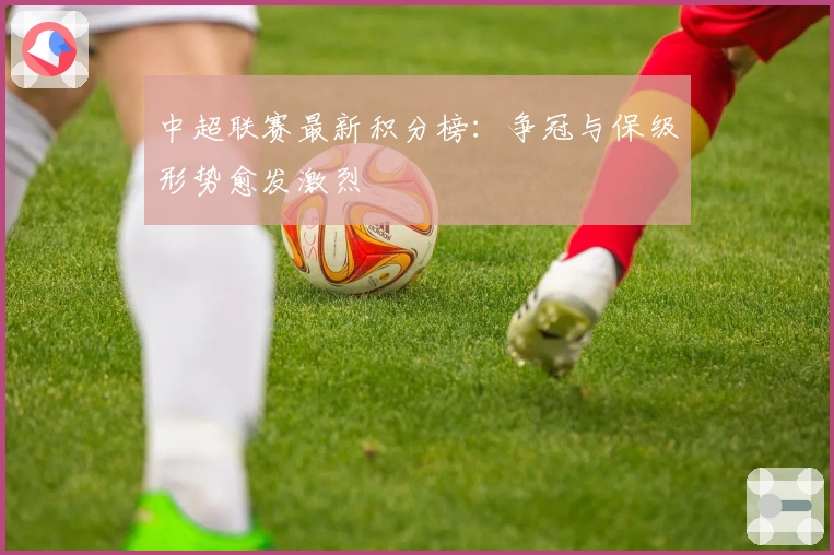 中超联赛最新积分榜：争冠与保级形势愈发激烈