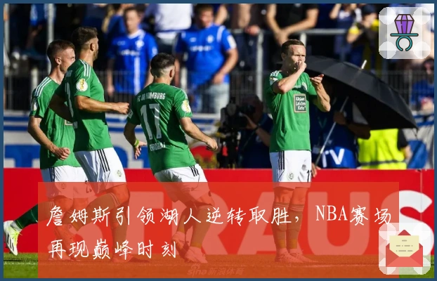 詹姆斯引领湖人逆转取胜，NBA赛场再现巅峰时刻