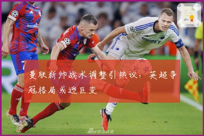 曼联新帅战术调整引热议，英超争冠格局或迎巨变