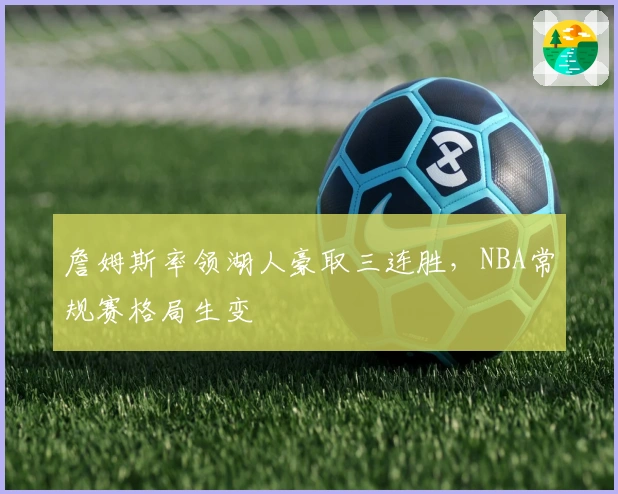 詹姆斯率领湖人豪取三连胜，NBA常规赛格局生变