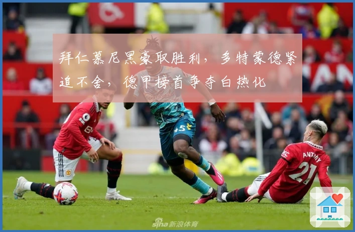 拜仁慕尼黑豪取胜利，多特蒙德紧追不舍，德甲榜首争夺白热化