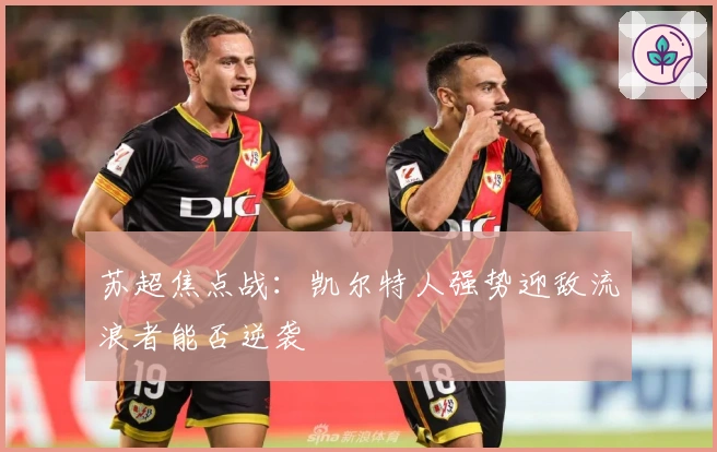 苏超焦点战：凯尔特人强势迎敌流浪者能否逆袭