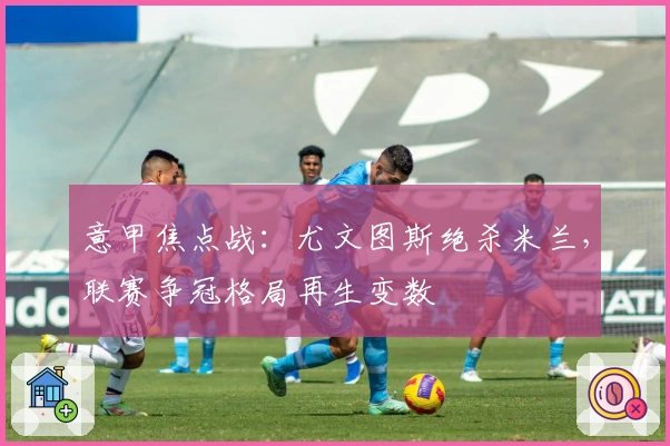 意甲焦点战：尤文图斯绝杀米兰，联赛争冠格局再生变数