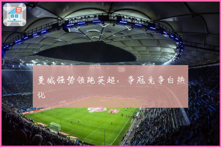 曼城强势领跑英超，争冠竞争白热化