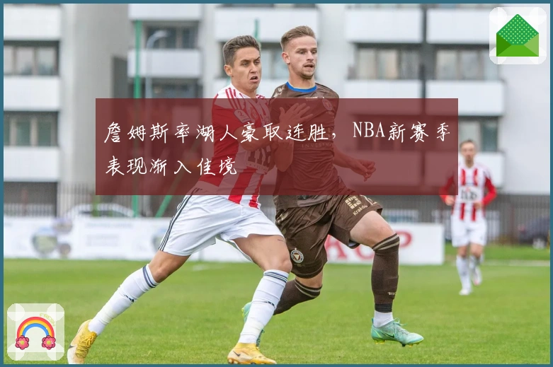 詹姆斯率湖人豪取连胜，NBA新赛季表现渐入佳境