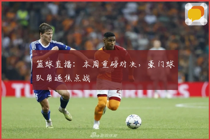 篮球直播:本周重磅对决,豪门球队角逐焦点战