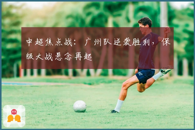 中超焦点战：广州队逆袭胜利，保级大战悬念再起