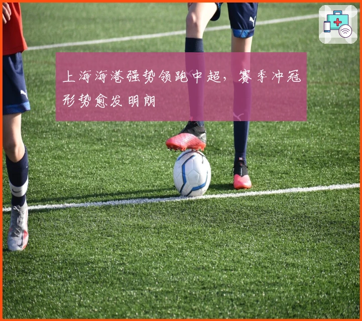 上海海港强势领跑中超，赛季冲冠形势愈发明朗
