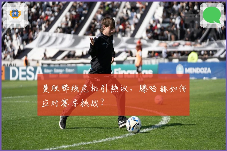 曼联锋线危机引热议，滕哈赫如何应对赛季挑战？