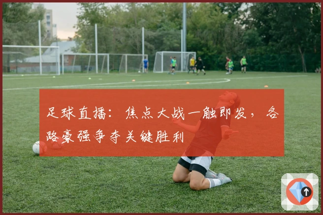 足球直播：焦点大战一触即发，各路豪强争夺关键胜利