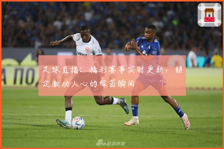 足球直播：精彩赛事实时更新，锁定激动人心的绿茵瞬间