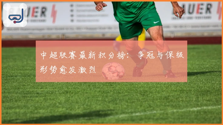 中超联赛最新积分榜:争冠与保级形势愈发激烈