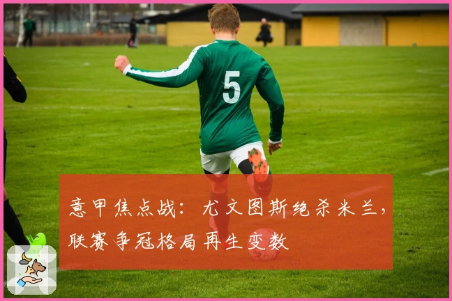 意甲焦点战：尤文图斯绝杀米兰，联赛争冠格局再生变数