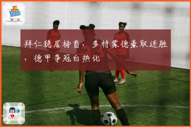 拜仁稳居榜首，多特蒙德豪取连胜，德甲争冠白热化